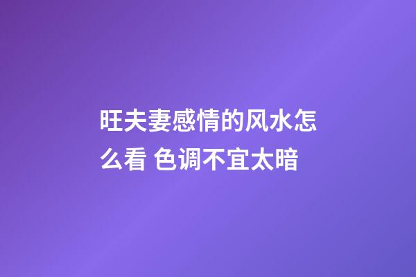 旺夫妻感情的风水怎么看 色调不宜太暗